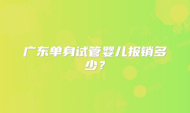 广东单身试管婴儿报销多少？