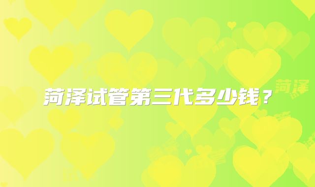 菏泽试管第三代多少钱？