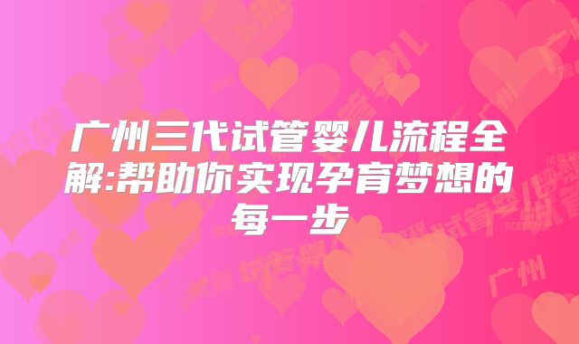 广州三代试管婴儿流程全解:帮助你实现孕育梦想的每一步