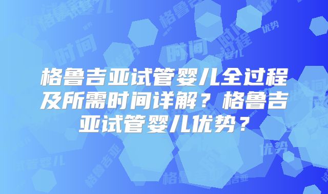 格鲁吉亚试管婴儿全过程及所需时间详解？格鲁吉亚试管婴儿优势？