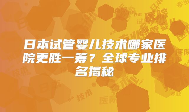 日本试管婴儿技术哪家医院更胜一筹?全球专业排名揭秘