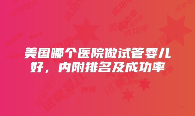 美国哪个医院做试管婴儿好,内附排名及成功率