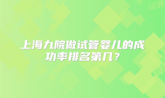 上海九院做试管婴儿的成功率排名第几？