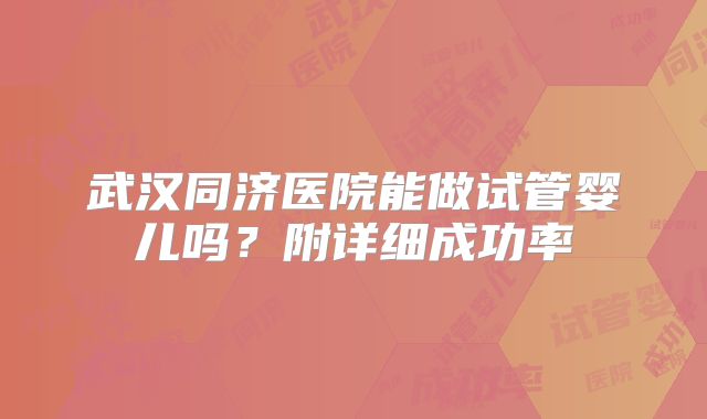 武汉同济医院能做试管婴儿吗?附详细成功率