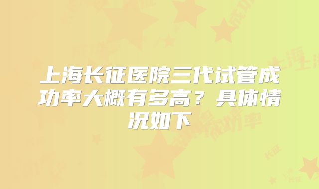 上海长征医院三代试管成功率大概有多高?具体情况如下