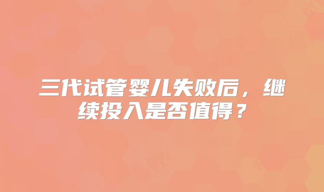三代试管婴儿失败后，继续投入是否值得？
