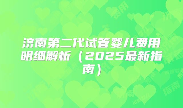 济南第二代试管婴儿费用明细解析（2025最新指南）