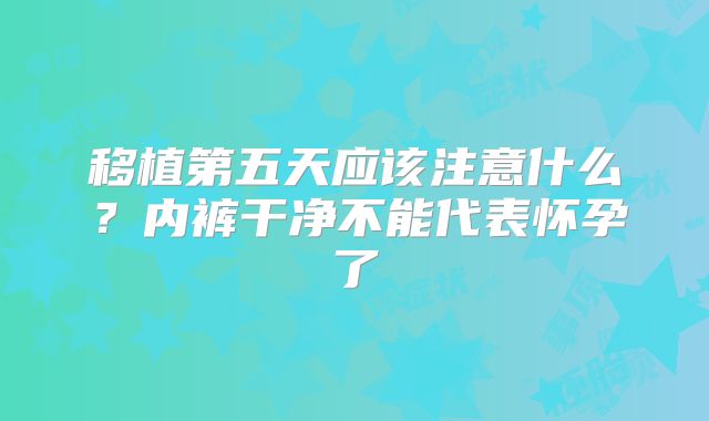 移植第五天应该注意什么？内裤干净不能代表怀孕了