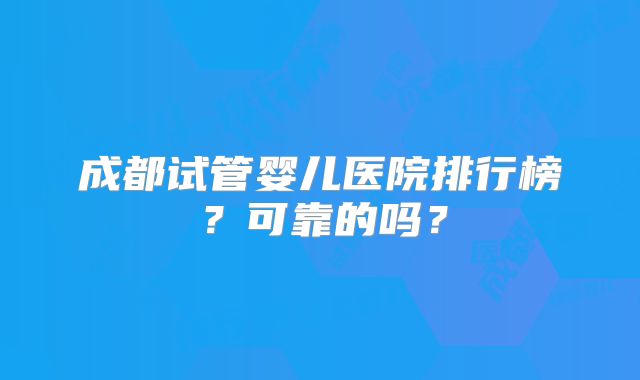 成都试管婴儿医院排行榜?可靠的吗?