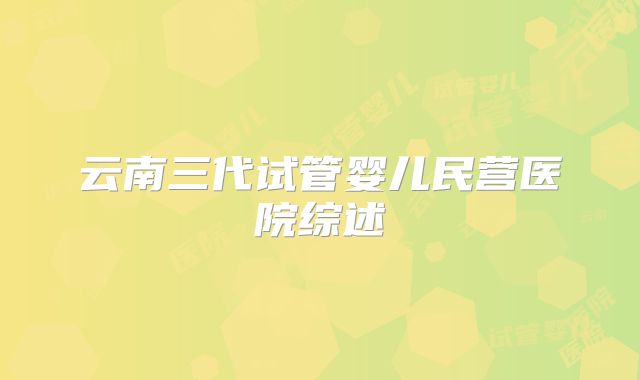 云南三代试管婴儿民营医院综述