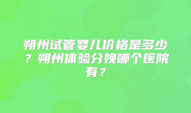 朔州试管婴儿价格是多少?朔州体验分娩哪个医院有?