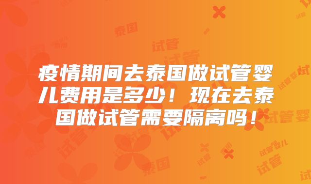 疫情期间去泰国做试管婴儿费用是多少！现在去泰国做试管需要隔离吗！