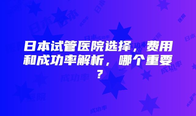 日本试管医院选择，费用和成功率解析，哪个重要？