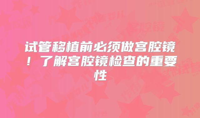 试管移植前必须做宫腔镜！了解宫腔镜检查的重要性