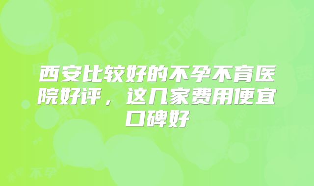西安比较好的不孕不育医院好评，这几家费用便宜口碑好
