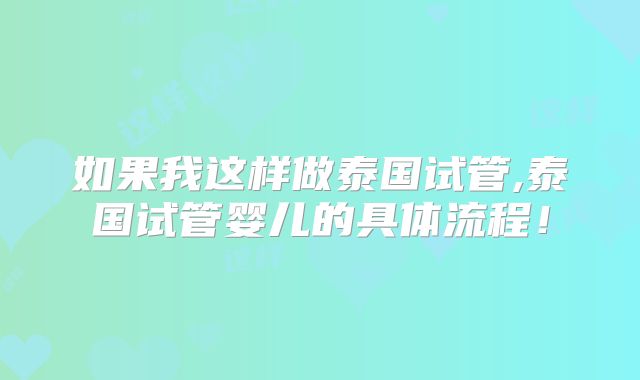 如果我这样做泰国试管,泰国试管婴儿的具体流程！