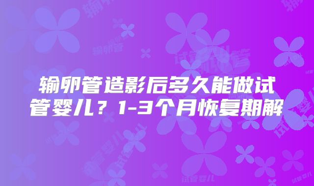 输卵管造影后多久能做试管婴儿？1-3个月恢复期解