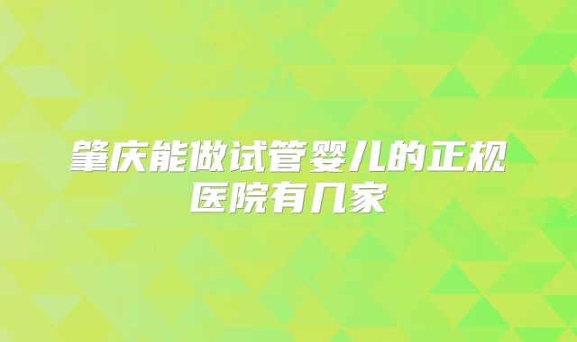 肇庆能做试管婴儿的正规医院有几家