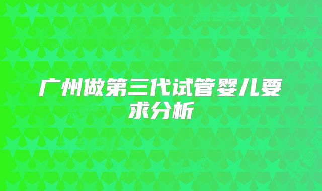 广州做第三代试管婴儿要求分析
