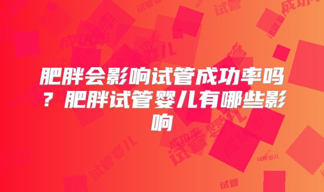 肥胖会影响试管成功率吗?肥胖试管婴儿有哪些影响