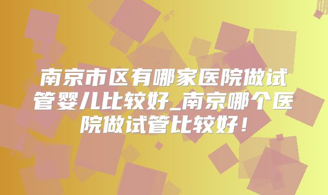 南京市区有哪家医院做试管婴儿比较好_南京哪个医院做试管比较好!