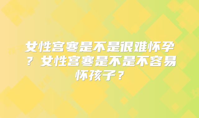 女性宫寒是不是很难怀孕？女性宫寒是不是不容易怀孩子？