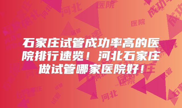 石家庄试管成功率高的医院排行速览!河北石家庄做试管哪家医院好!