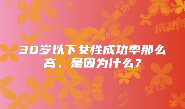 30岁以下女性成功率那么高，是因为什么？