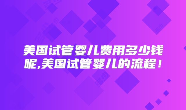 美国试管婴儿费用多少钱呢,美国试管婴儿的流程！