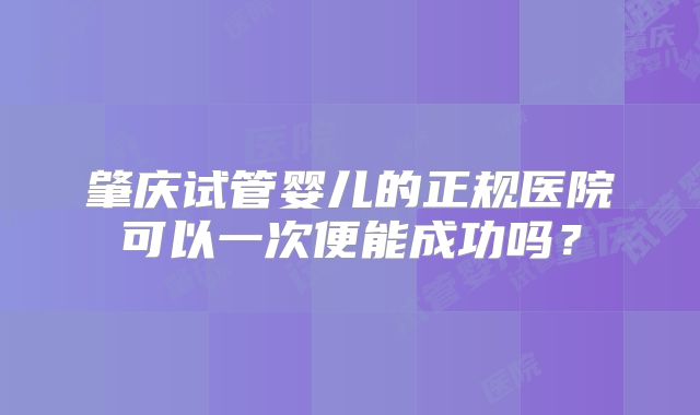 肇庆试管婴儿的正规医院可以一次便能成功吗？