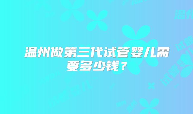 温州做第三代试管婴儿需要多少钱？