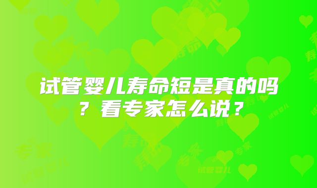 试管婴儿寿命短是真的吗？看专家怎么说？