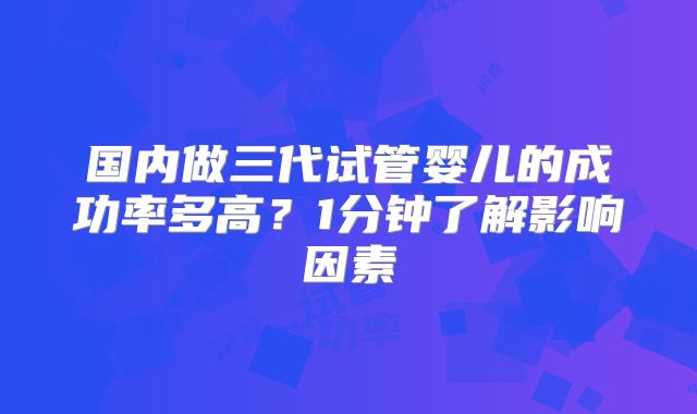 国内做三代试管婴儿的成功率多高?1分钟了解影响因素