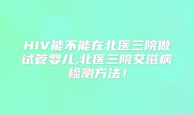 HIV能不能在北医三院做试管婴儿,北医三院艾滋病检测方法!