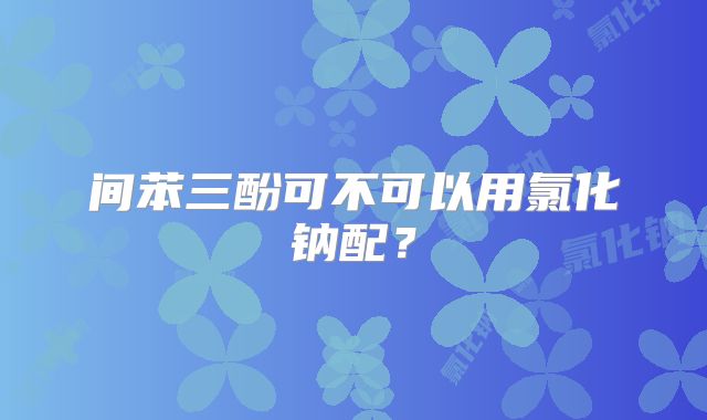 间苯三酚可不可以用氯化钠配？