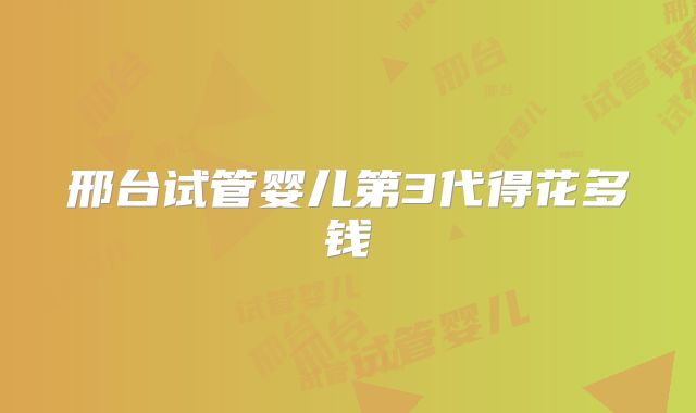 邢台试管婴儿第3代得花多钱