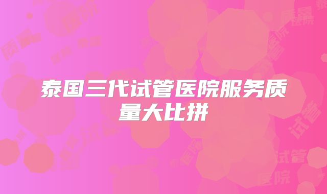 泰国三代试管医院服务质量大比拼