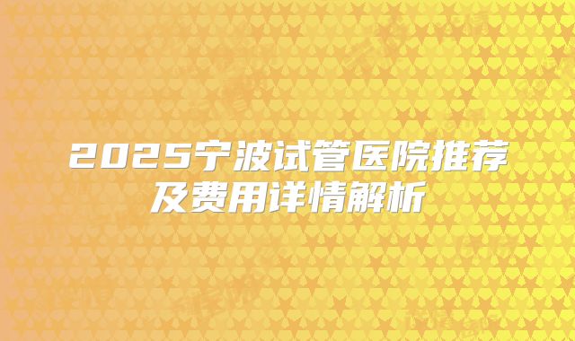 2025宁波试管医院推荐及费用详情解析