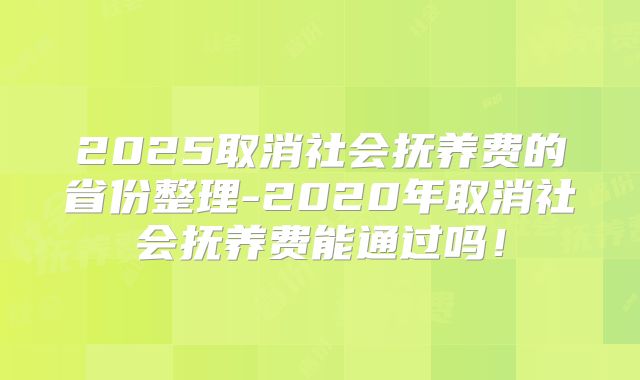 2025取消社会抚养费的省份整理-2020年取消社会抚养费能通过吗！
