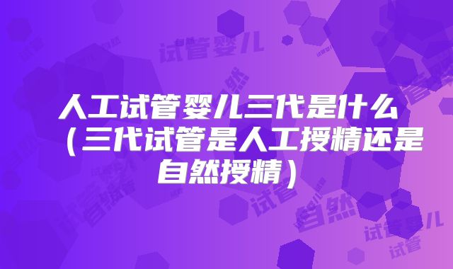 人工试管婴儿三代是什么（三代试管是人工授精还是自然授精）