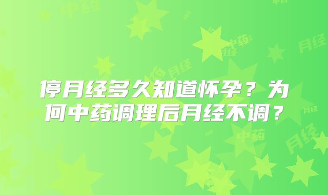 停月经多久知道怀孕?为何中药调理后月经不调?
