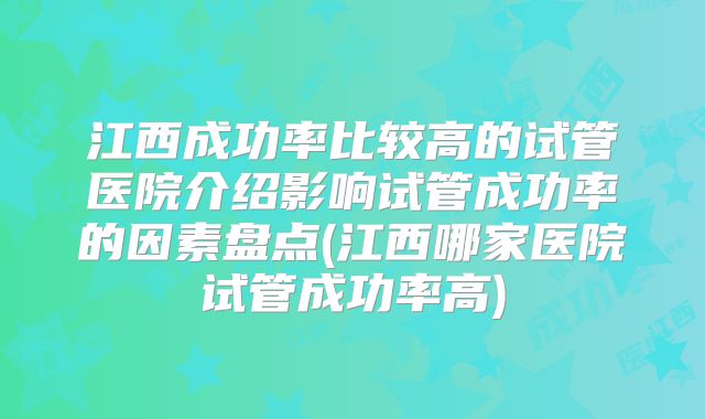 江西成功率比较高的试管医院介绍影响试管成功率的因素盘点(江西哪家医院试管成功率高)