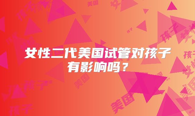 女性二代美国试管对孩子有影响吗？