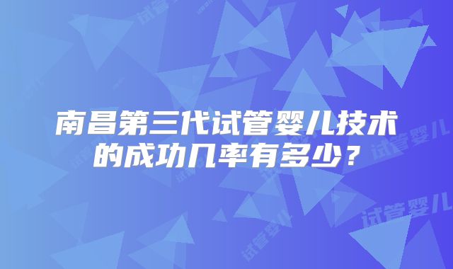 南昌第三代试管婴儿技术的成功几率有多少？