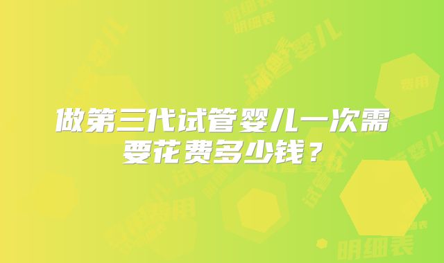 做第三代试管婴儿一次需要花费多少钱？