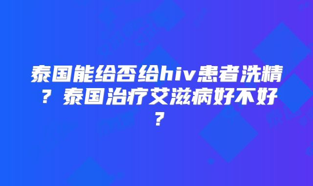 泰国能给否给hiv患者洗精？泰国治疗艾滋病好不好？
