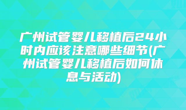 广州试管婴儿移植后24小时内应该注意哪些细节(广州试管婴儿移植后如何休息与活动)