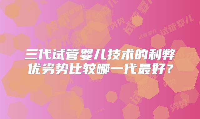 三代试管婴儿技术的利弊优劣势比较哪一代最好？