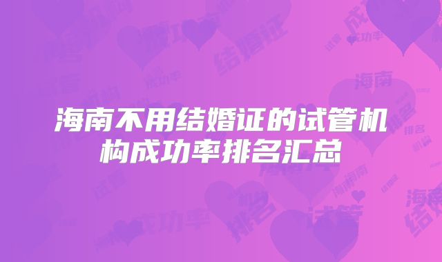 海南不用结婚证的试管机构成功率排名汇总