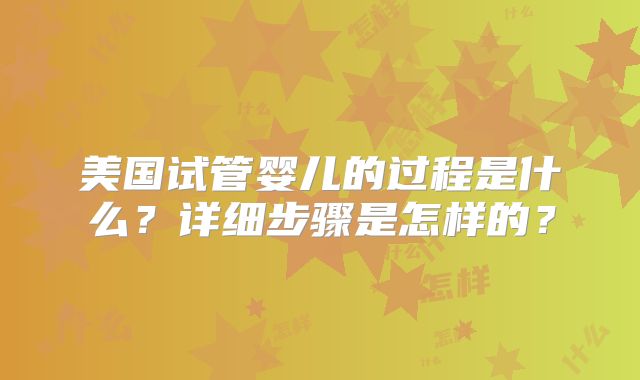 美国试管婴儿的过程是什么?详细步骤是怎样的?